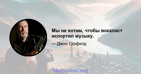 Мы не хотим, чтобы вокалист испортил музыку.