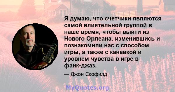 Я думаю, что счетчики являются самой влиятельной группой в наше время, чтобы выйти из Нового Орлеана, изменившись и познакомили нас с способом игры, а также с канавкой и уровнем чувства в игре в фанк-джаз.