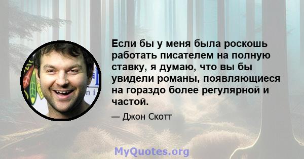 Если бы у меня была роскошь работать писателем на полную ставку, я думаю, что вы бы увидели романы, появляющиеся на гораздо более регулярной и частой.