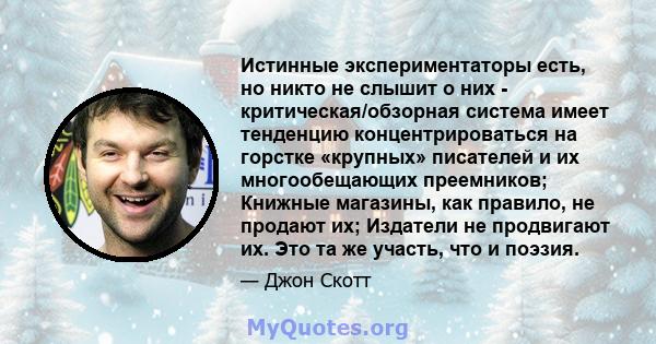 Истинные экспериментаторы есть, но никто не слышит о них - критическая/обзорная система имеет тенденцию концентрироваться на горстке «крупных» писателей и их многообещающих преемников; Книжные магазины, как правило, не