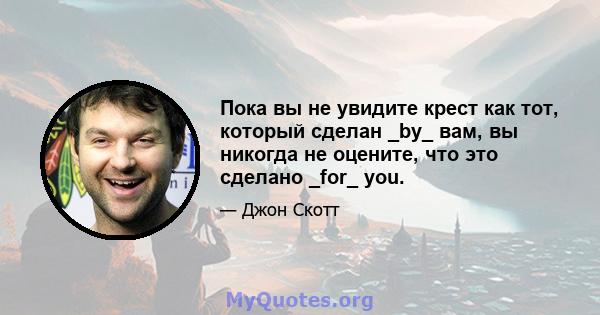 Пока вы не увидите крест как тот, который сделан _by_ вам, вы никогда не оцените, что это сделано _for_ you.