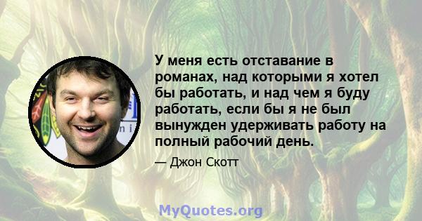 У меня есть отставание в романах, над которыми я хотел бы работать, и над чем я буду работать, если бы я не был вынужден удерживать работу на полный рабочий день.