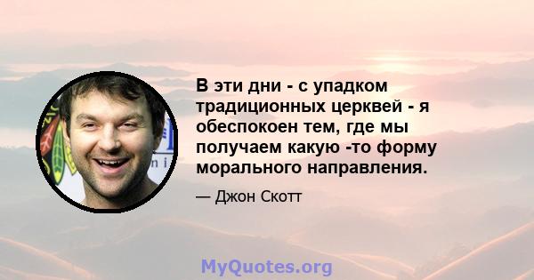 В эти дни - с упадком традиционных церквей - я обеспокоен тем, где мы получаем какую -то форму морального направления.