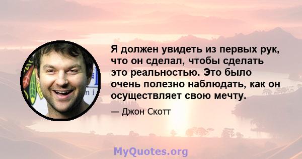 Я должен увидеть из первых рук, что он сделал, чтобы сделать это реальностью. Это было очень полезно наблюдать, как он осуществляет свою мечту.