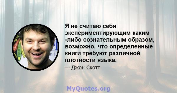 Я не считаю себя экспериментирующим каким -либо сознательным образом, возможно, что определенные книги требуют различной плотности языка.