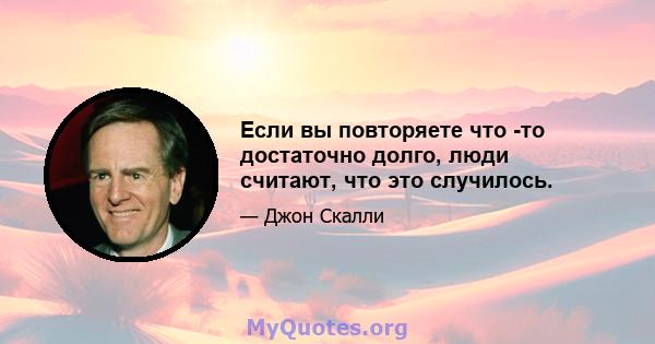 Если вы повторяете что -то достаточно долго, люди считают, что это случилось.