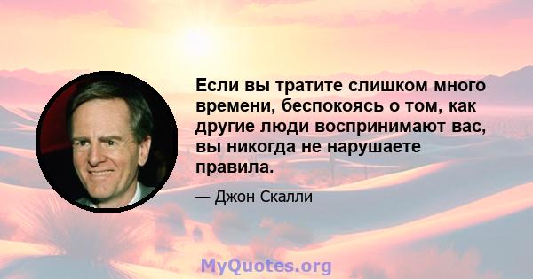 Если вы тратите слишком много времени, беспокоясь о том, как другие люди воспринимают вас, вы никогда не нарушаете правила.