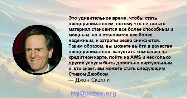 Это удивительное время, чтобы стать предпринимателем, потому что не только материал становится все более способным и мощным, но и становится все более надежным, и затраты резко снижаются. Таким образом, вы можете выйти