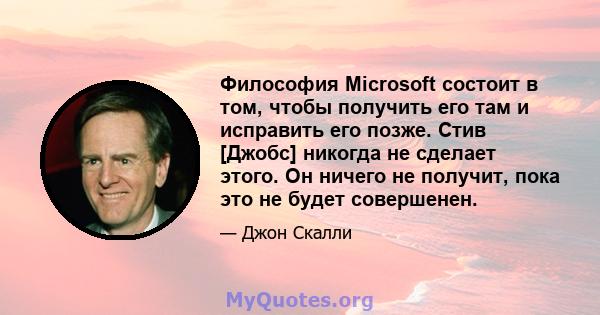 Философия Microsoft состоит в том, чтобы получить его там и исправить его позже. Стив [Джобс] никогда не сделает этого. Он ничего не получит, пока это не будет совершенен.