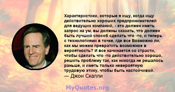 Характеристики, которые я ищу, когда ищу действительно хороших предпринимателей для ведущих компаний, - это должен иметь запрос на ум, вы должны сказать, что должен быть лучший способ сделать что -то, и теперь с