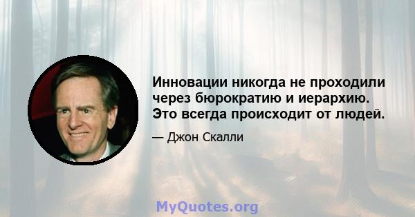 Инновации никогда не проходили через бюрократию и иерархию. Это всегда происходит от людей.