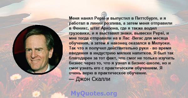 Меня нанял Pepsi и выпустил в Питтсбурге, и я работал в линии розлива, а затем меня отправили в Феникс, штат Аризона, где я также водил грузовики, и я выставил знаки, вывески Pepsi, и мне тогда отправили на в Лас -Вегас 