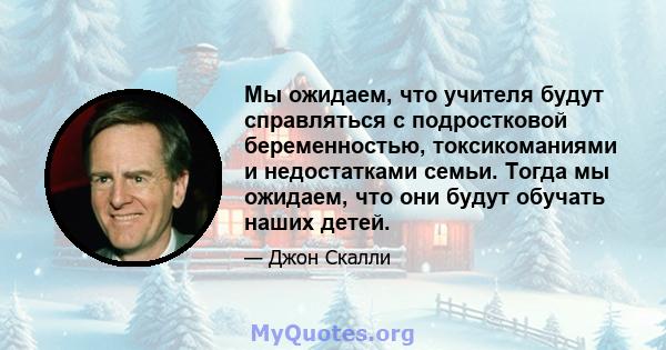 Мы ожидаем, что учителя будут справляться с подростковой беременностью, токсикоманиями и недостатками семьи. Тогда мы ожидаем, что они будут обучать наших детей.