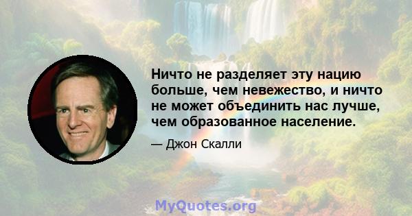 Ничто не разделяет эту нацию больше, чем невежество, и ничто не может объединить нас лучше, чем образованное население.