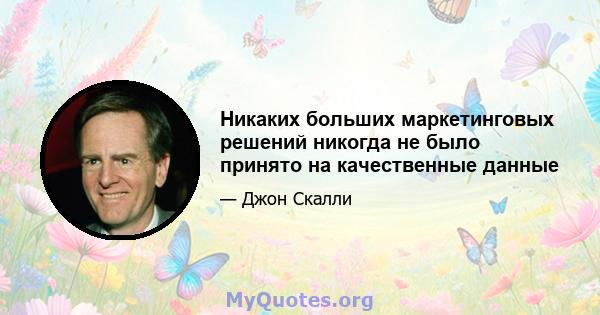 Никаких больших маркетинговых решений никогда не было принято на качественные данные