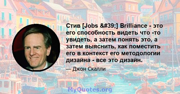 Стив [Jobs '] Brilliance - это его способность видеть что -то увидеть, а затем понять это, а затем выяснить, как поместить его в контекст его методологии дизайна - все это дизайн.