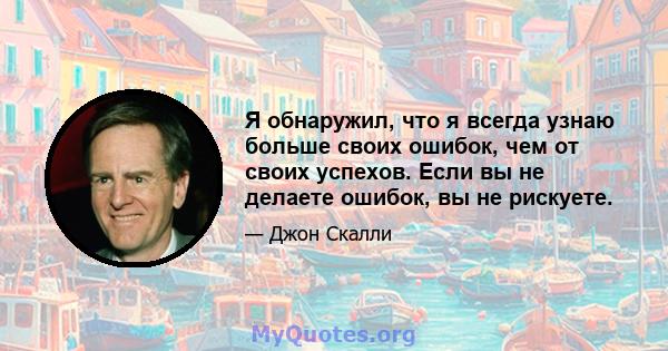 Я обнаружил, что я всегда узнаю больше своих ошибок, чем от своих успехов. Если вы не делаете ошибок, вы не рискуете.