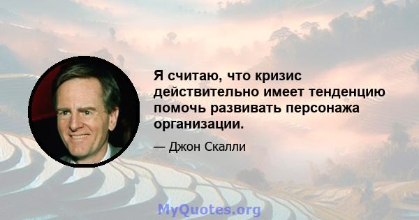 Я считаю, что кризис действительно имеет тенденцию помочь развивать персонажа организации.