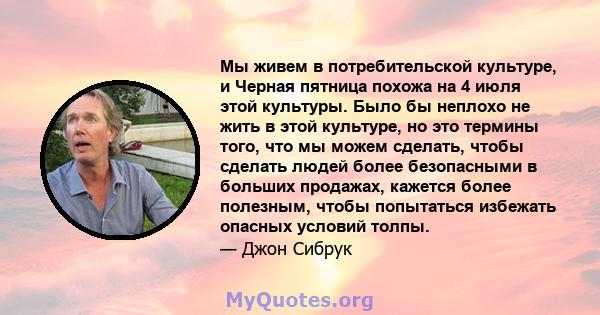 Мы живем в потребительской культуре, и Черная пятница похожа на 4 июля этой культуры. Было бы неплохо не жить в этой культуре, но это термины того, что мы можем сделать, чтобы сделать людей более безопасными в больших