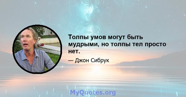 Толпы умов могут быть мудрыми, но толпы тел просто нет.