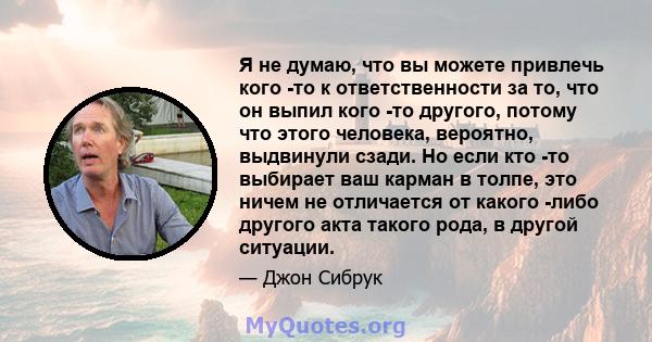 Я не думаю, что вы можете привлечь кого -то к ответственности за то, что он выпил кого -то другого, потому что этого человека, вероятно, выдвинули сзади. Но если кто -то выбирает ваш карман в толпе, это ничем не