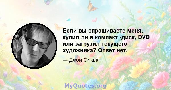 Если вы спрашиваете меня, купил ли я компакт -диск, DVD или загрузил текущего художника? Ответ нет.