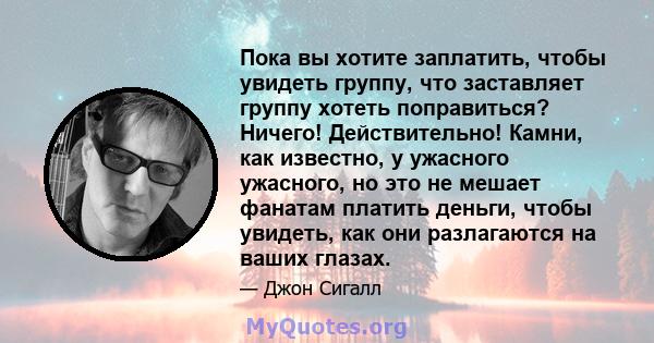 Пока вы хотите заплатить, чтобы увидеть группу, что заставляет группу хотеть поправиться? Ничего! Действительно! Камни, как известно, у ужасного ужасного, но это не мешает фанатам платить деньги, чтобы увидеть, как они