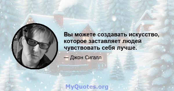 Вы можете создавать искусство, которое заставляет людей чувствовать себя лучше.