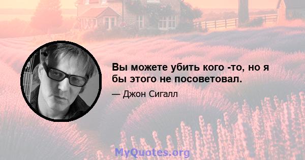 Вы можете убить кого -то, но я бы этого не посоветовал.