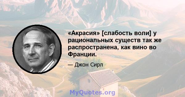 «Акрасия» [слабость воли] у рациональных существ так же распространена, как вино во Франции.