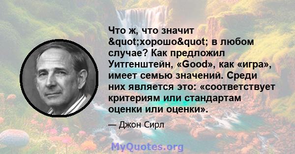 Что ж, что значит "хорошо" в любом случае? Как предложил Уитгенштейн, «Good», как «игра», имеет семью значений. Среди них является это: «соответствует критериям или стандартам оценки или оценки».