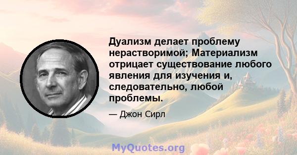 Дуализм делает проблему нерастворимой; Материализм отрицает существование любого явления для изучения и, следовательно, любой проблемы.