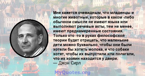 Мне кажется очевидным, что младенцы и многие животные, которые в каком -либо обычном смысле не имеют языка или выполняют речевые акты, тем не менее, имеют преднамеренные состояния. Только кто -то в руках философской