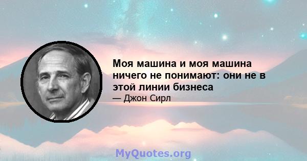 Моя машина и моя машина ничего не понимают: они не в этой линии бизнеса