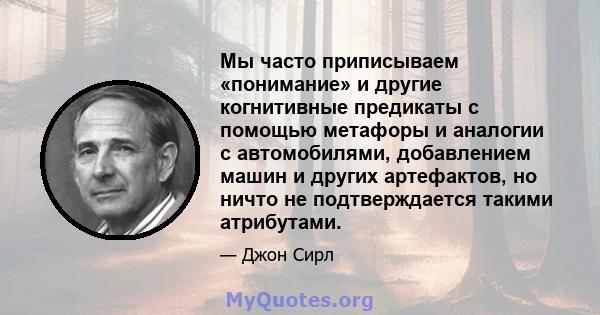 Мы часто приписываем «понимание» и другие когнитивные предикаты с помощью метафоры и аналогии с автомобилями, добавлением машин и других артефактов, но ничто не подтверждается такими атрибутами.