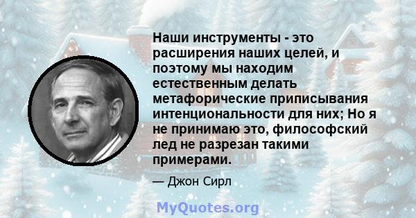 Наши инструменты - это расширения наших целей, и поэтому мы находим естественным делать метафорические приписывания интенциональности для них; Но я не принимаю это, философский лед не разрезан такими примерами.