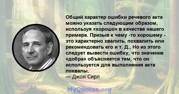 Общий характер ошибки речевого акта можно указать следующим образом, используя «хорошо» в качестве нашего примера. Призыв к чему -то хорошему - это характерно хвалить, похвалить или рекомендовать его и т. Д., Но из