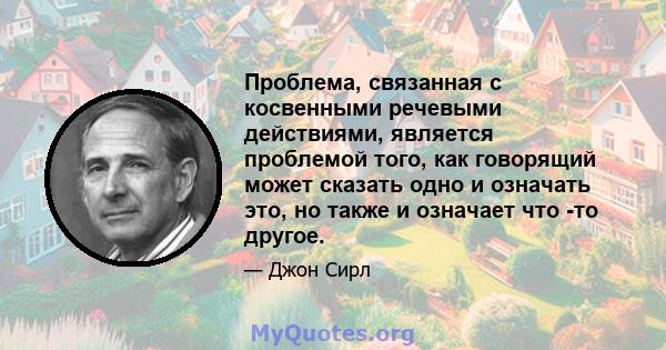 Проблема, связанная с косвенными речевыми действиями, является проблемой того, как говорящий может сказать одно и означать это, но также и означает что -то другое.