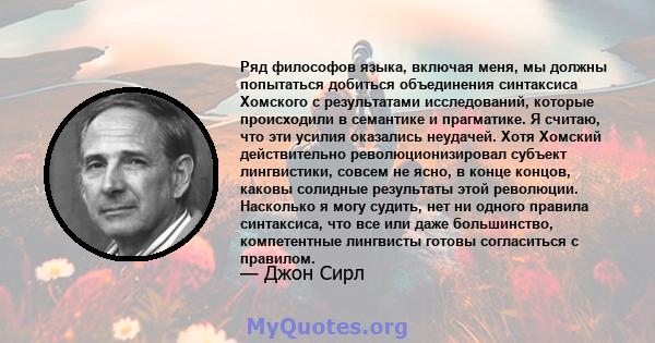 Ряд философов языка, включая меня, мы должны попытаться добиться объединения синтаксиса Хомского с результатами исследований, которые происходили в семантике и прагматике. Я считаю, что эти усилия оказались неудачей.