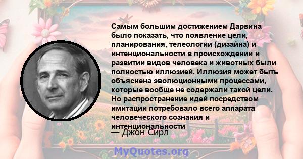 Самым большим достижением Дарвина было показать, что появление цели, планирования, телеологии (дизайна) и интенциональности в происхождении и развитии видов человека и животных были полностью иллюзией. Иллюзия может