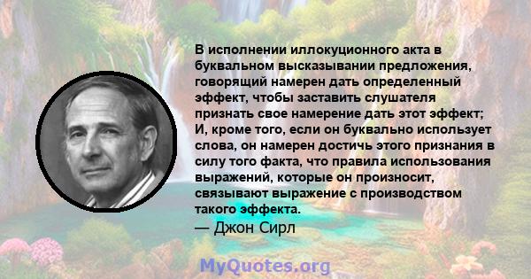 В исполнении иллокуционного акта в буквальном высказывании предложения, говорящий намерен дать определенный эффект, чтобы заставить слушателя признать свое намерение дать этот эффект; И, кроме того, если он буквально