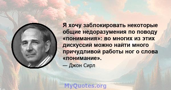 Я хочу заблокировать некоторые общие недоразумения по поводу «понимания»: во многих из этих дискуссий можно найти много причудливой работы ног о слова «понимание».