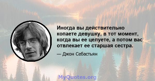 Иногда вы действительно копаете девушку, в тот момент, когда вы ее целуете, а потом вас отвлекает ее старшая сестра.