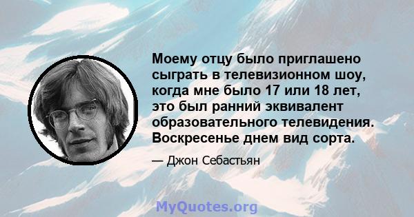 Моему отцу было приглашено сыграть в телевизионном шоу, когда мне было 17 или 18 лет, это был ранний эквивалент образовательного телевидения. Воскресенье днем ​​вид сорта.