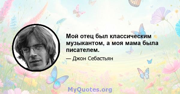 Мой отец был классическим музыкантом, а моя мама была писателем.