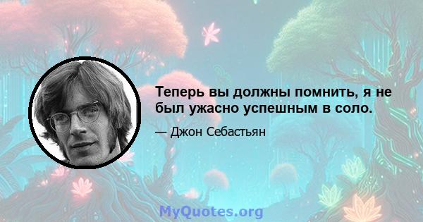 Теперь вы должны помнить, я не был ужасно успешным в соло.