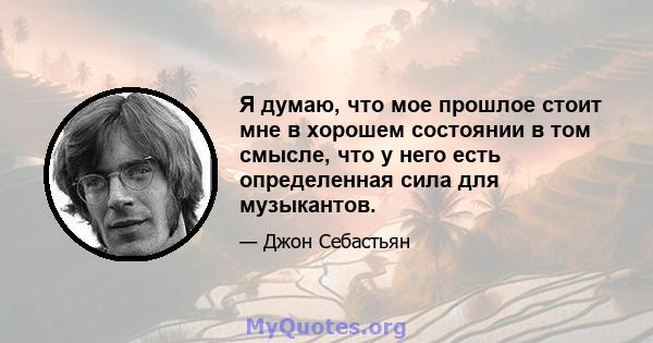 Я думаю, что мое прошлое стоит мне в хорошем состоянии в том смысле, что у него есть определенная сила для музыкантов.