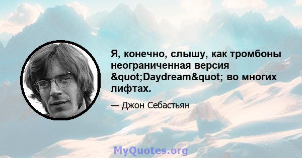 Я, конечно, слышу, как тромбоны неограниченная версия "Daydream" во многих лифтах.