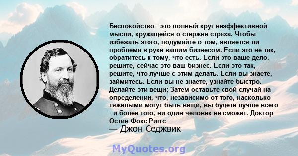 Беспокойство - это полный круг неэффективной мысли, кружащейся о стержне страха. Чтобы избежать этого, подумайте о том, является ли проблема в руке вашим бизнесом. Если это не так, обратитесь к тому, что есть. Если это