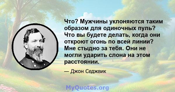 Что? Мужчины уклоняются таким образом для одиночных пуль? Что вы будете делать, когда они откроют огонь по всей линии? Мне стыдно за тебя. Они не могли ударить слона на этом расстоянии.